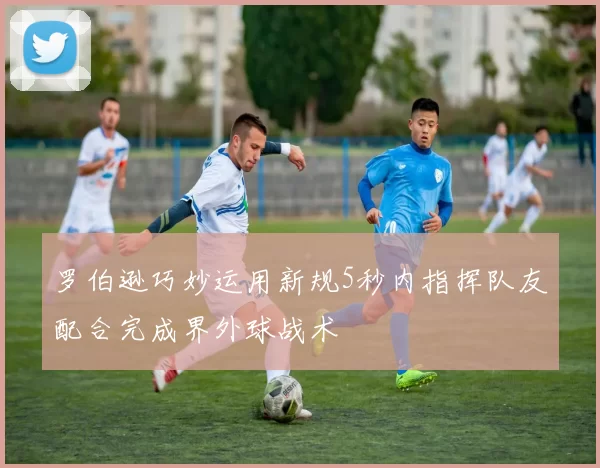 罗伯逊巧妙运用新规5秒内指挥队友配合完成界外球战术