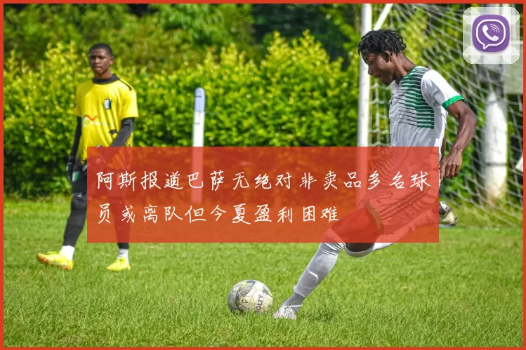 阿斯报道巴萨无绝对非卖品多名球员或离队但今夏盈利困难