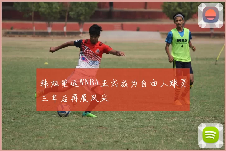 韩旭重返WNBA正式成为自由人球员三年后再展风采