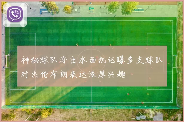 神秘球队浮出水面凯记曝多支球队对杰伦布朗表达浓厚兴趣