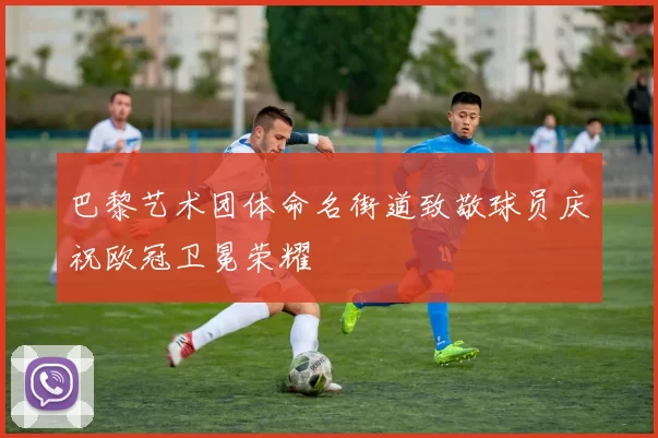 巴黎艺术团体命名街道致敬球员庆祝欧冠卫冕荣耀