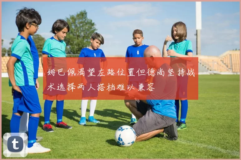 姆巴佩渴望左路位置但德尚坚持战术选择两人搭档难以兼容