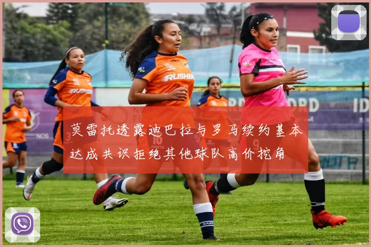 莫雷托透露迪巴拉与罗马续约基本达成共识拒绝其他球队高价挖角