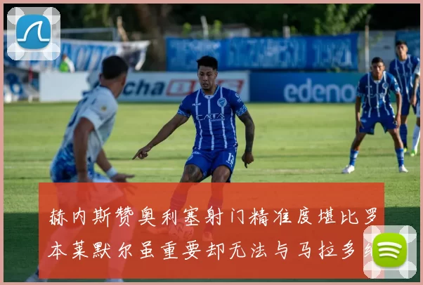 赫内斯赞奥利塞射门精准度堪比罗本莱默尔虽重要却无法与马拉多纳相提并论