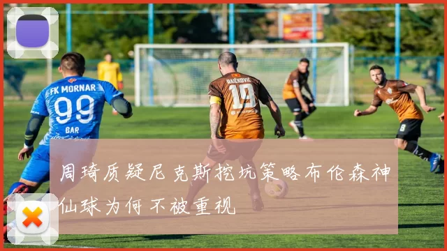 周琦质疑尼克斯挖坑策略布伦森神仙球为何不被重视