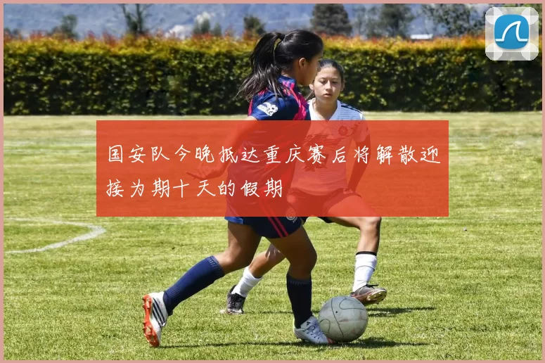 国安队今晚抵达重庆赛后将解散迎接为期十天的假期