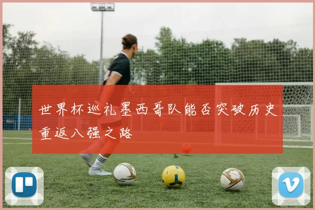 世界杯巡礼墨西哥队能否突破历史重返八强之路