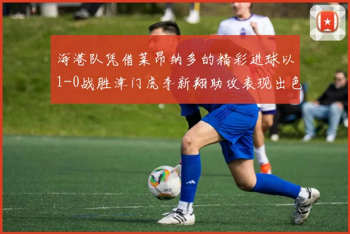 海港队凭借莱昂纳多的精彩进球以1-0战胜津门虎李新翔助攻表现出色