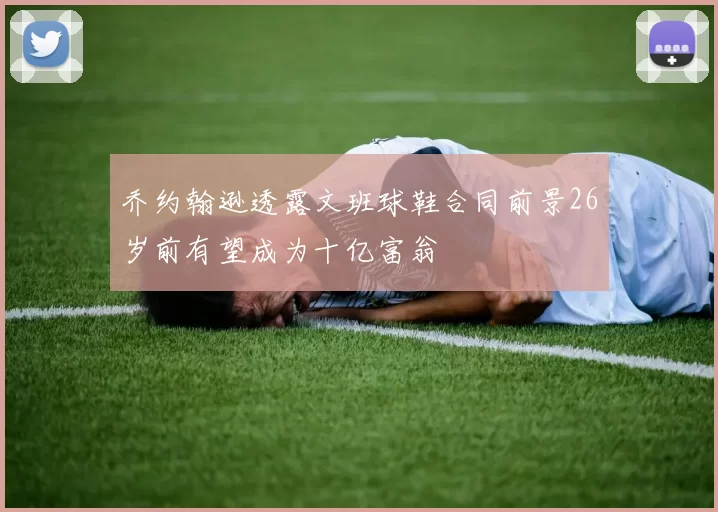 乔约翰逊透露文班球鞋合同前景26岁前有望成为十亿富翁