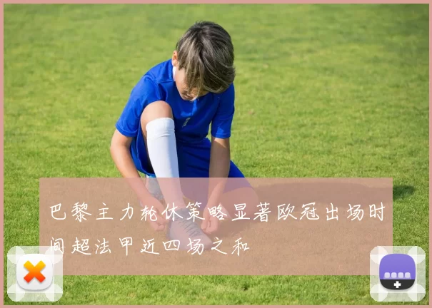 巴黎主力轮休策略显著欧冠出场时间超法甲近四场之和