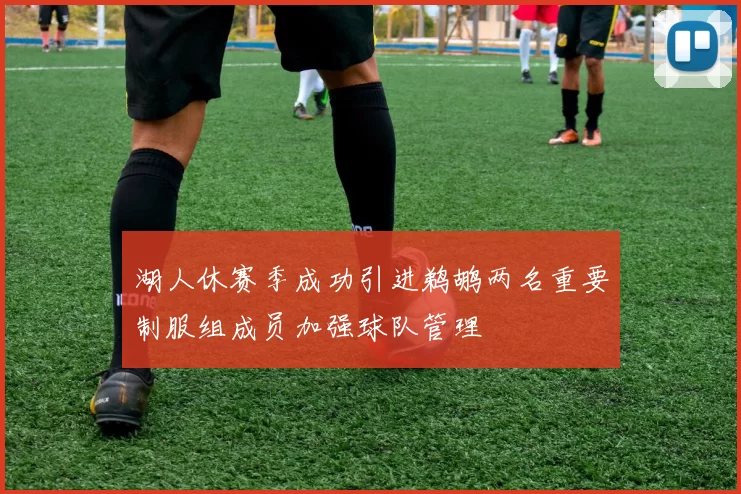 湖人休赛季成功引进鹈鹕两名重要制服组成员加强球队管理