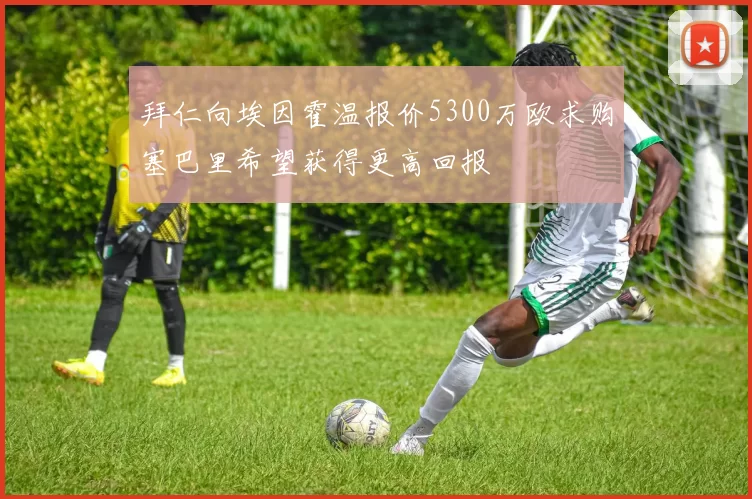 拜仁向埃因霍温报价5300万欧求购塞巴里希望获得更高回报