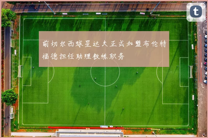 前切尔西球星达夫正式加盟布伦特福德担任助理教练职务