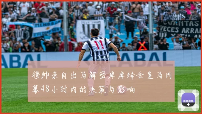 穆帅亲自出马解密库库转会皇马内幕48小时内的决策与影响