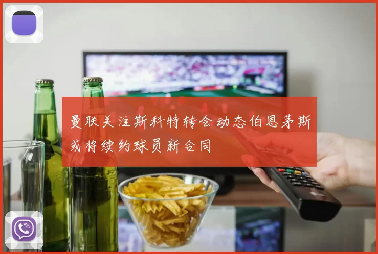 曼联关注斯科特转会动态伯恩茅斯或将续约球员新合同