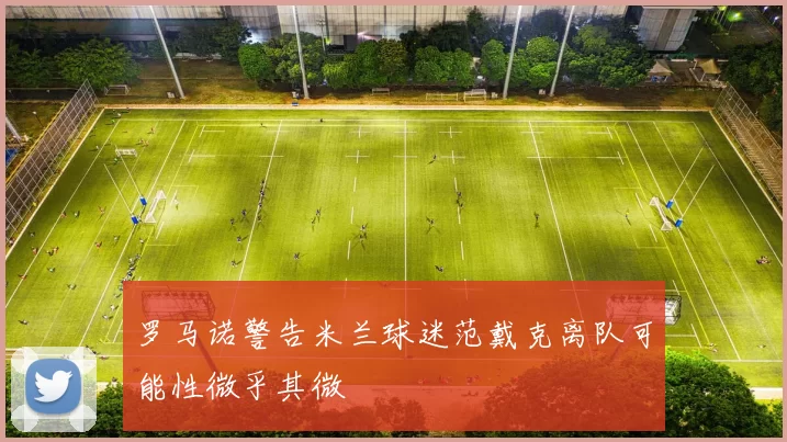 罗马诺警告米兰球迷范戴克离队可能性微乎其微