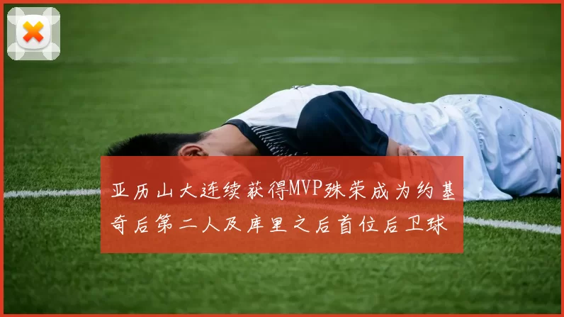 亚历山大连续获得MVP殊荣成为约基奇后第二人及库里之后首位后卫球员