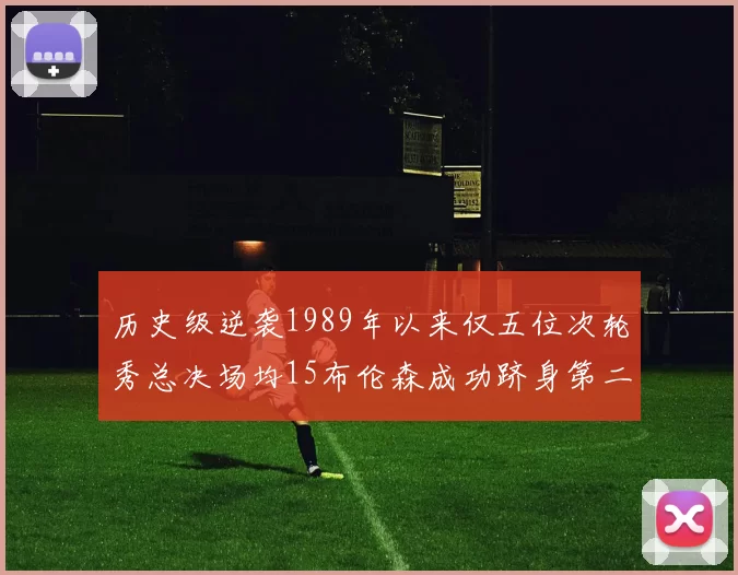 历史级逆袭1989年以来仅五位次轮秀总决场均15布伦森成功跻身第二位