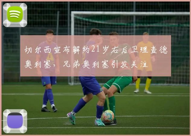 切尔西宣布解约21岁右后卫理查德奥利塞，兄弟奥利塞引发关注