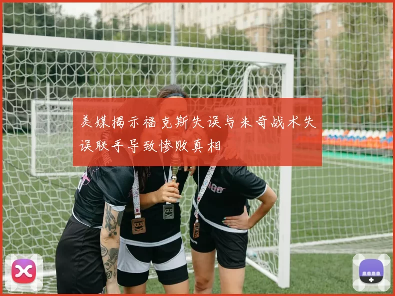 美媒揭示福克斯失误与米奇战术失误联手导致惨败真相