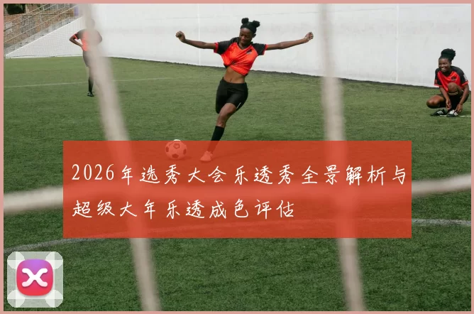 2026年选秀大会乐透秀全景解析与超级大年乐透成色评估