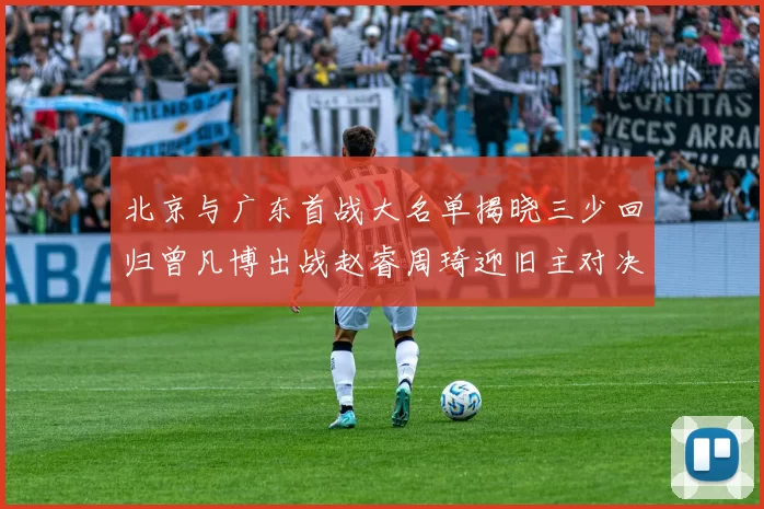 北京与广东首战大名单揭晓三少回归曾凡博出战赵睿周琦迎旧主对决