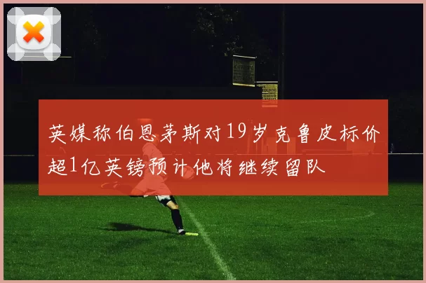 英媒称伯恩茅斯对19岁克鲁皮标价超1亿英镑预计他将继续留队