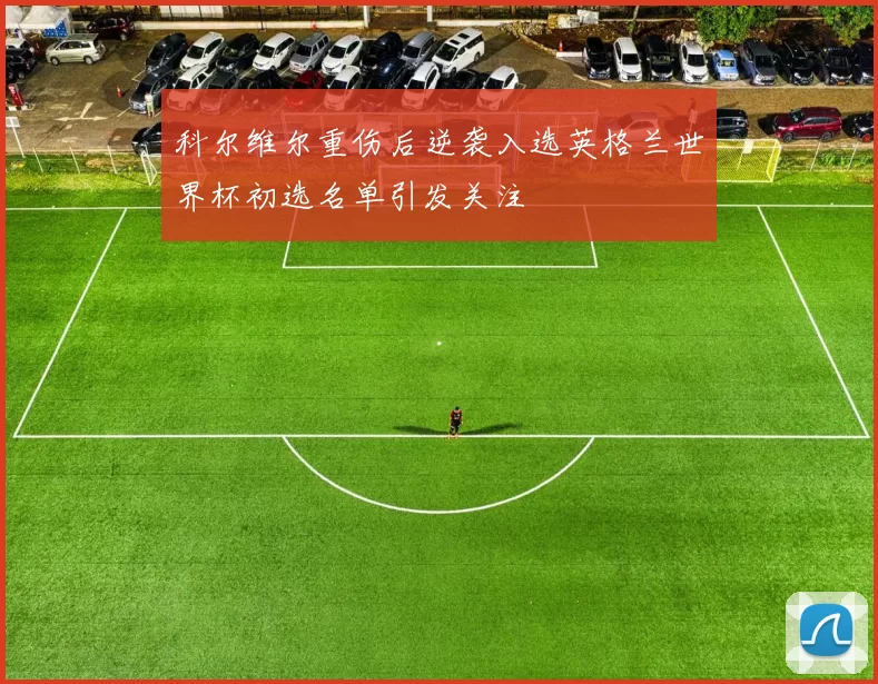 科尔维尔重伤后逆袭入选英格兰世界杯初选名单引发关注
