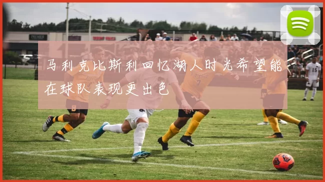 马利克比斯利回忆湖人时光希望能在球队表现更出色