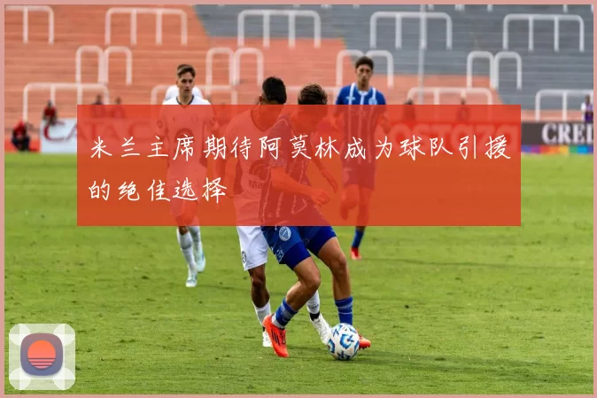 米兰主席期待阿莫林成为球队引援的绝佳选择