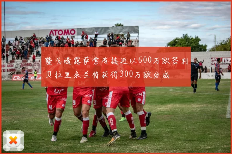 隆戈透露萨索洛接近以600万欧签利贝拉里米兰将获得300万欧分成